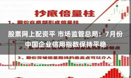 股票网上配资平 市场监管总局：7月份中国企业信用指数保持平稳