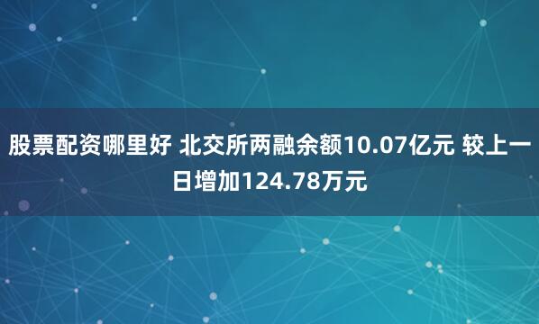 股票配资哪里好 北交所两融余额10.07亿元 较上一日增加124.78万元