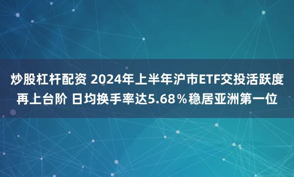 炒股杠杆配资 2024年上半年沪市ETF交投活跃度再上台阶 日均换手率达5.68％稳居亚洲第一位