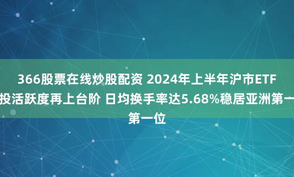 366股票在线炒股配资 2024年上半年沪市ETF交投活跃度再上台阶 日均换手率达5.68%稳居亚洲第一位