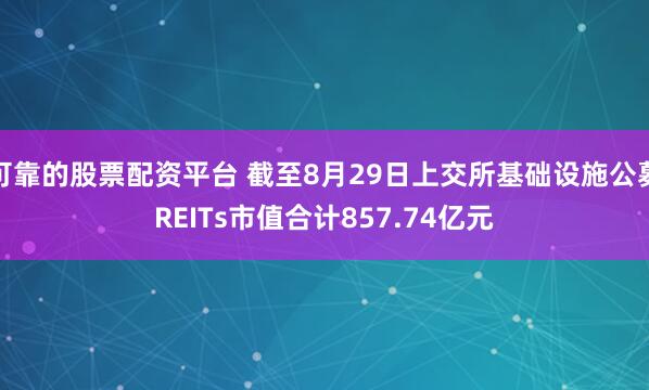 可靠的股票配资平台 截至8月29日上交所基础设施公募REITs市值合计857.74亿元