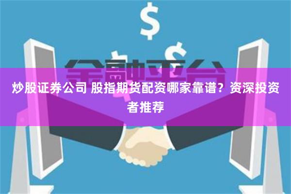 炒股证券公司 股指期货配资哪家靠谱？资深投资者推荐