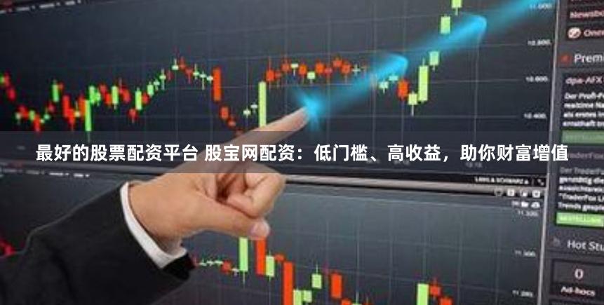 最好的股票配资平台 股宝网配资：低门槛、高收益，助你财富增值