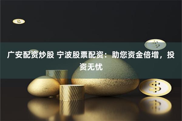 广安配资炒股 宁波股票配资：助您资金倍增，投资无忧