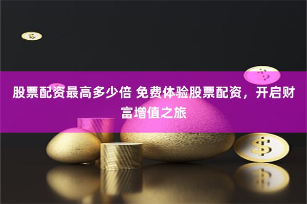 股票配资最高多少倍 免费体验股票配资，开启财富增值之旅