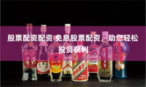 股票配资配资 免息股票配资，助您轻松投资获利