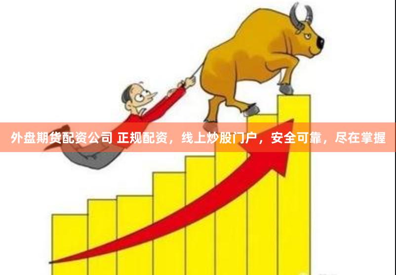 外盘期货配资公司 正规配资，线上炒股门户，安全可靠，尽在掌握