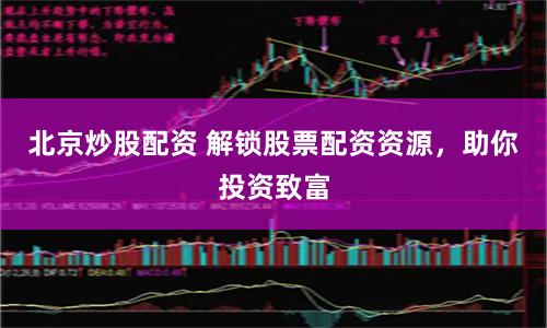 北京炒股配资 解锁股票配资资源，助你投资致富