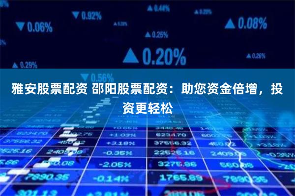 雅安股票配资 邵阳股票配资：助您资金倍增，投资更轻松