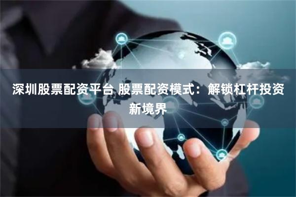 深圳股票配资平台 股票配资模式：解锁杠杆投资新境界