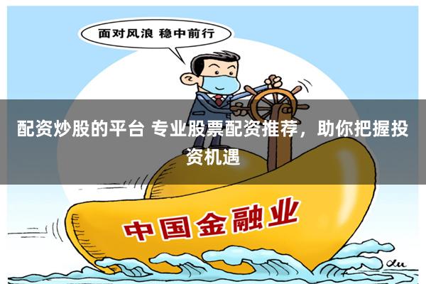 配资炒股的平台 专业股票配资推荐，助你把握投资机遇