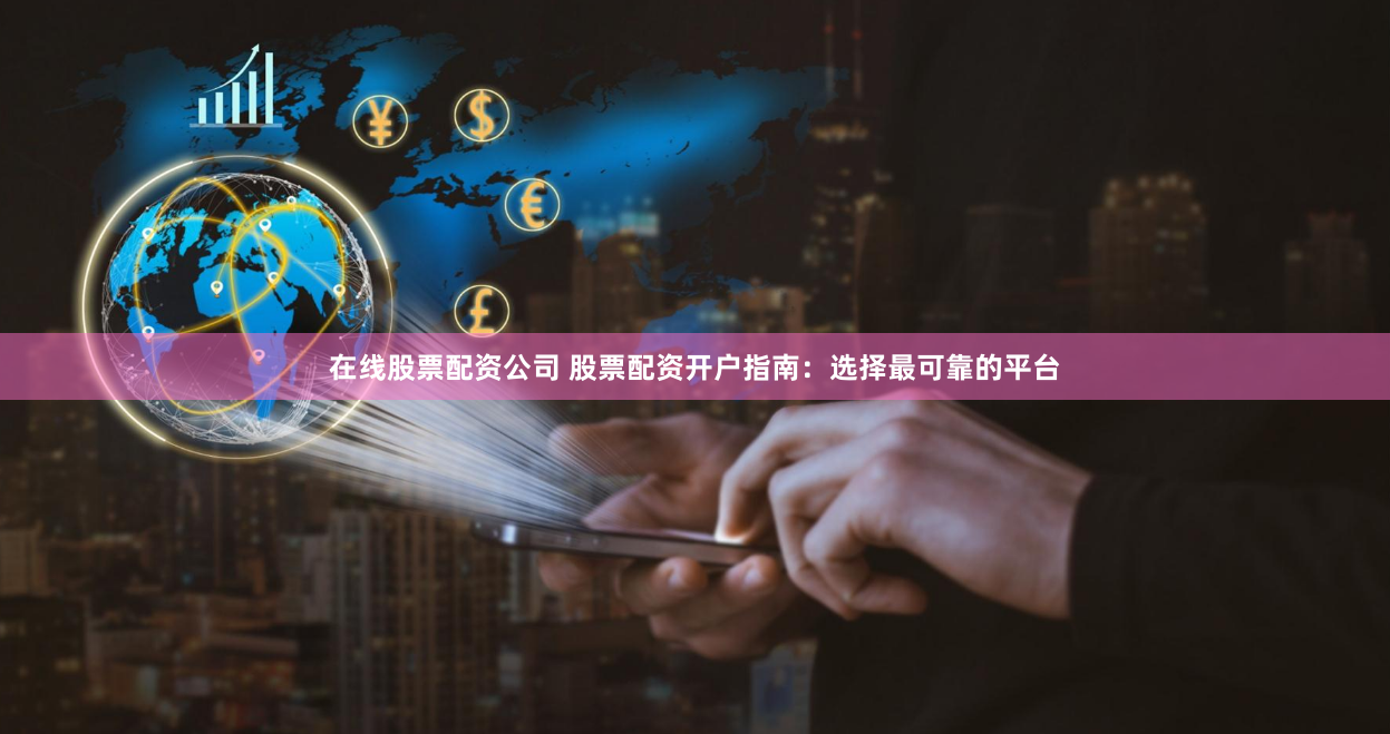 在线股票配资公司 股票配资开户指南：选择最可靠的平台