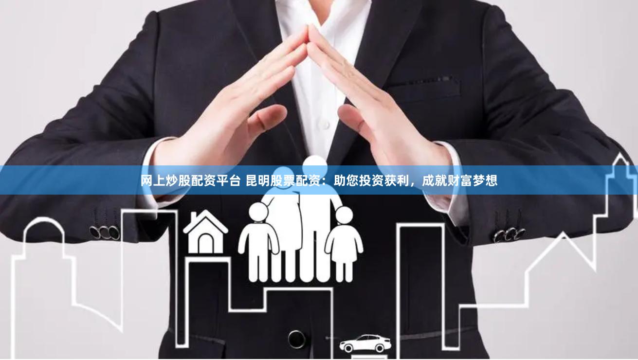 网上炒股配资平台 昆明股票配资：助您投资获利，成就财富梦想