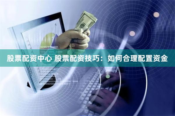 股票配资中心 股票配资技巧：如何合理配置资金