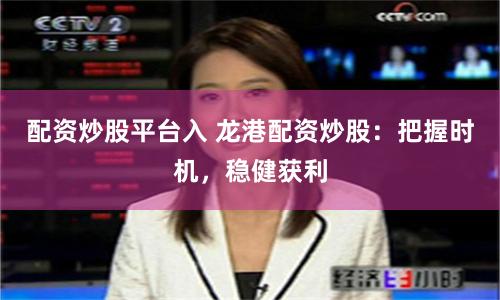 配资炒股平台入 龙港配资炒股：把握时机，稳健获利