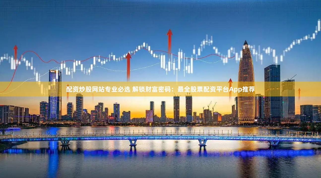 配资炒股网站专业必选 解锁财富密码：最全股票配资平台App推荐