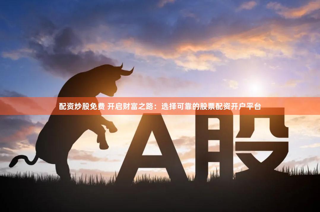 配资炒股免费 开启财富之路：选择可靠的股票配资开户平台