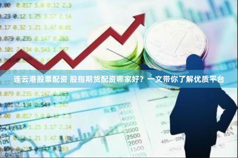 连云港股票配资 股指期货配资哪家好？一文带你了解优质平台