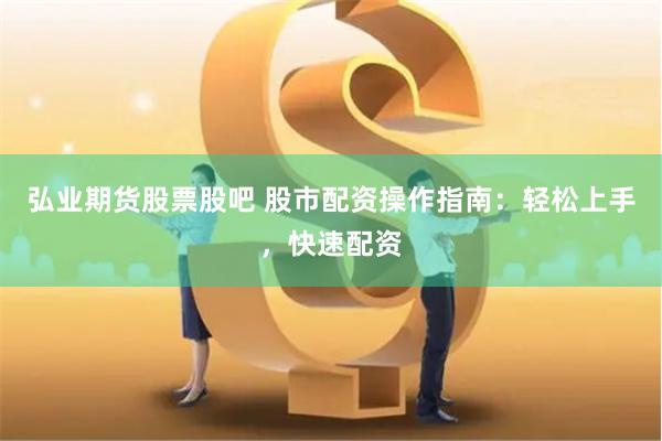 弘业期货股票股吧 股市配资操作指南：轻松上手，快速配资