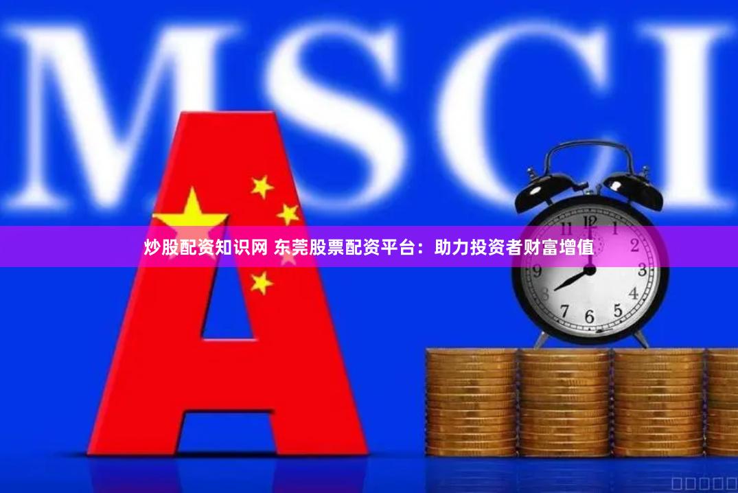 炒股配资知识网 东莞股票配资平台：助力投资者财富增值