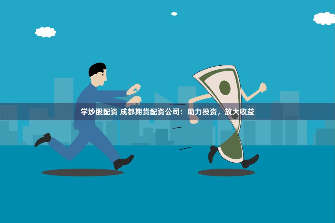 学炒股配资 成都期货配资公司：助力投资，放大收益