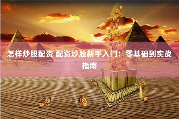 怎样炒股配资 配资炒股新手入门：零基础到实战指南