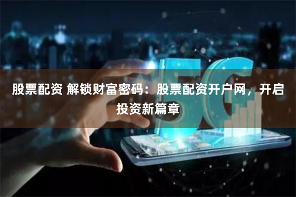 股票配资 解锁财富密码：股票配资开户网，开启投资新篇章
