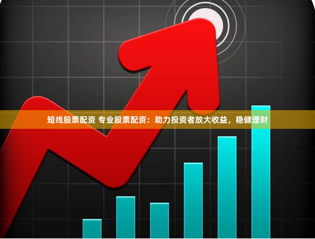 短线股票配资 专业股票配资：助力投资者放大收益，稳健理财