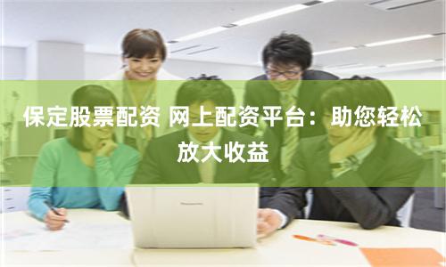 保定股票配资 网上配资平台：助您轻松放大收益