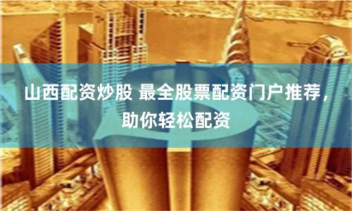 山西配资炒股 最全股票配资门户推荐，助你轻松配资