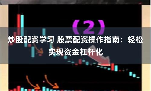 炒股配资学习 股票配资操作指南：轻松实现资金杠杆化