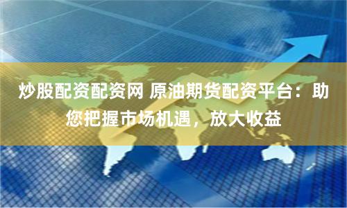 炒股配资配资网 原油期货配资平台：助您把握市场机遇，放大收益
