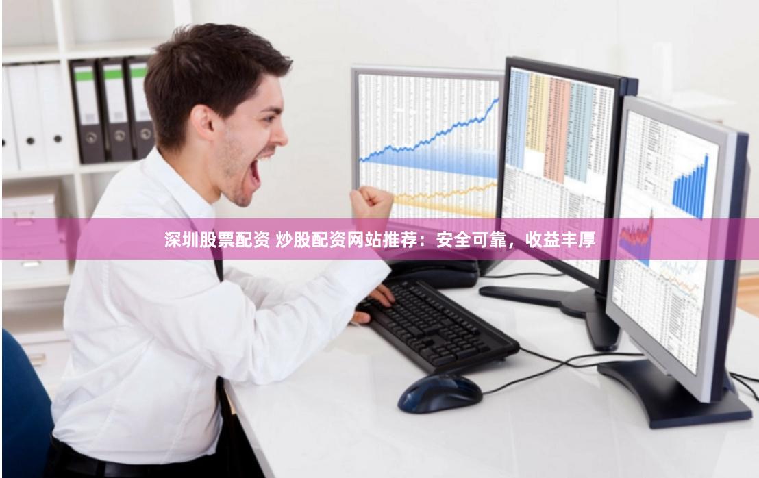 深圳股票配资 炒股配资网站推荐：安全可靠，收益丰厚