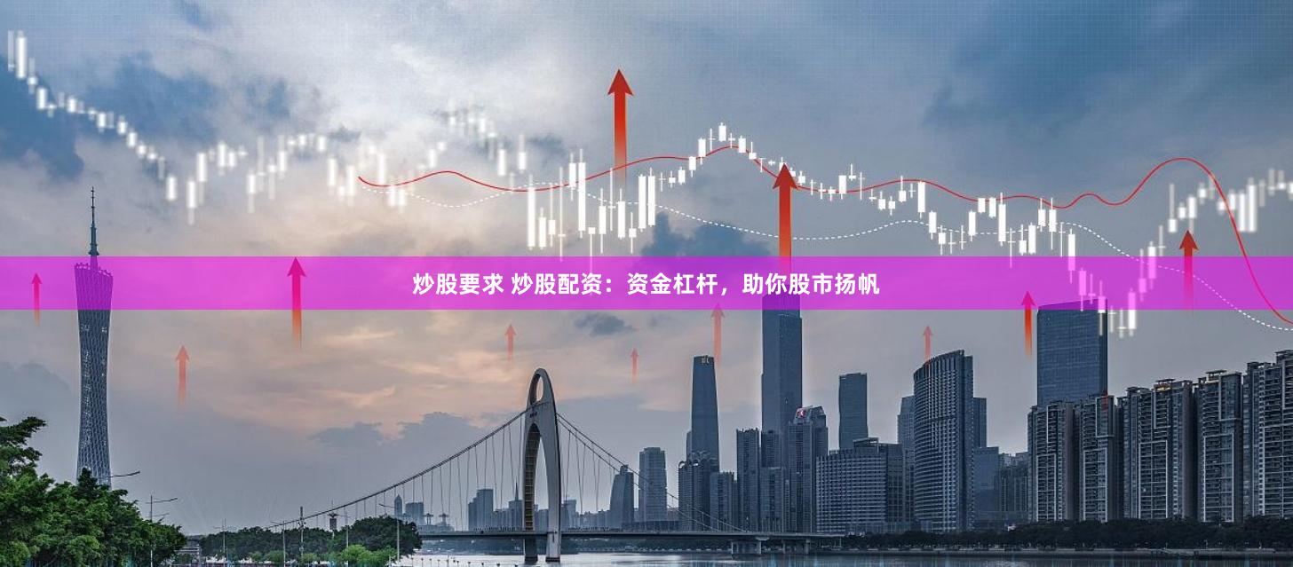 炒股要求 炒股配资：资金杠杆，助你股市扬帆