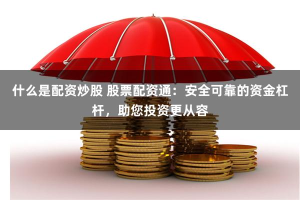 什么是配资炒股 股票配资通：安全可靠的资金杠杆，助您投资更从容