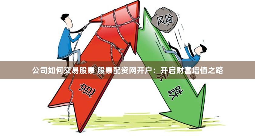 公司如何交易股票 股票配资网开户：开启财富增值之路