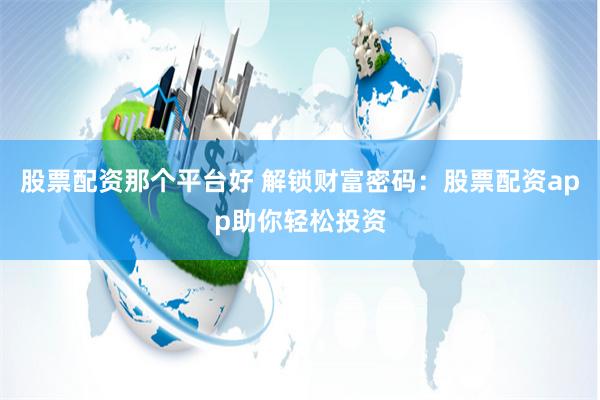 股票配资那个平台好 解锁财富密码：股票配资app助你轻松投资