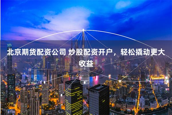 北京期货配资公司 炒股配资开户，轻松撬动更大收益