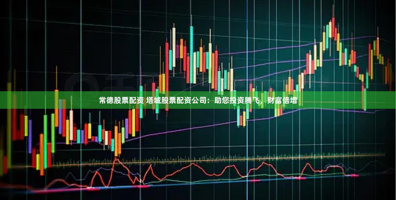 常德股票配资 塔城股票配资公司：助您投资腾飞，财富倍增