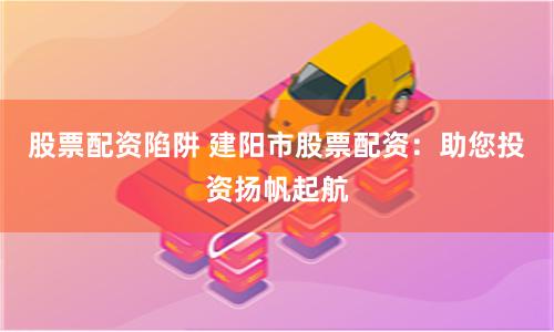 股票配资陷阱 建阳市股票配资：助您投资扬帆起航