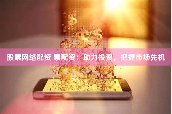 股票网络配资 票配资：助力投资，把握市场先机