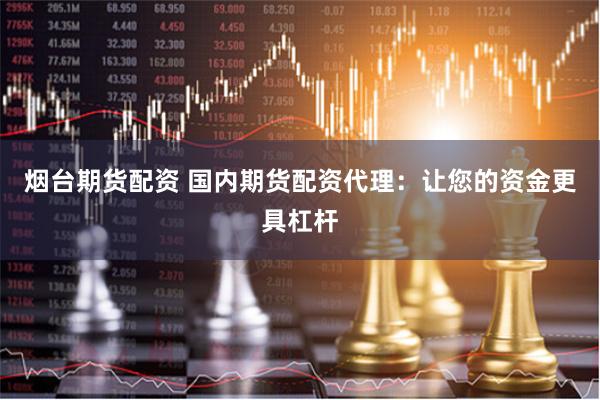 烟台期货配资 国内期货配资代理：让您的资金更具杠杆