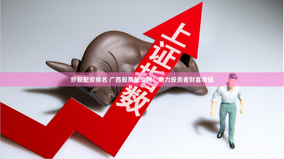 炒股配资排名 广西股票配资网：助力投资者财富增值