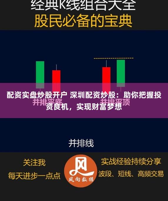配资实盘炒股开户 深圳配资炒股：助你把握投资良机，实现财富梦想