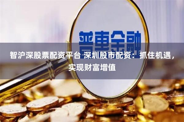 智沪深股票配资平台 深圳股市配资：抓住机遇，实现财富增值