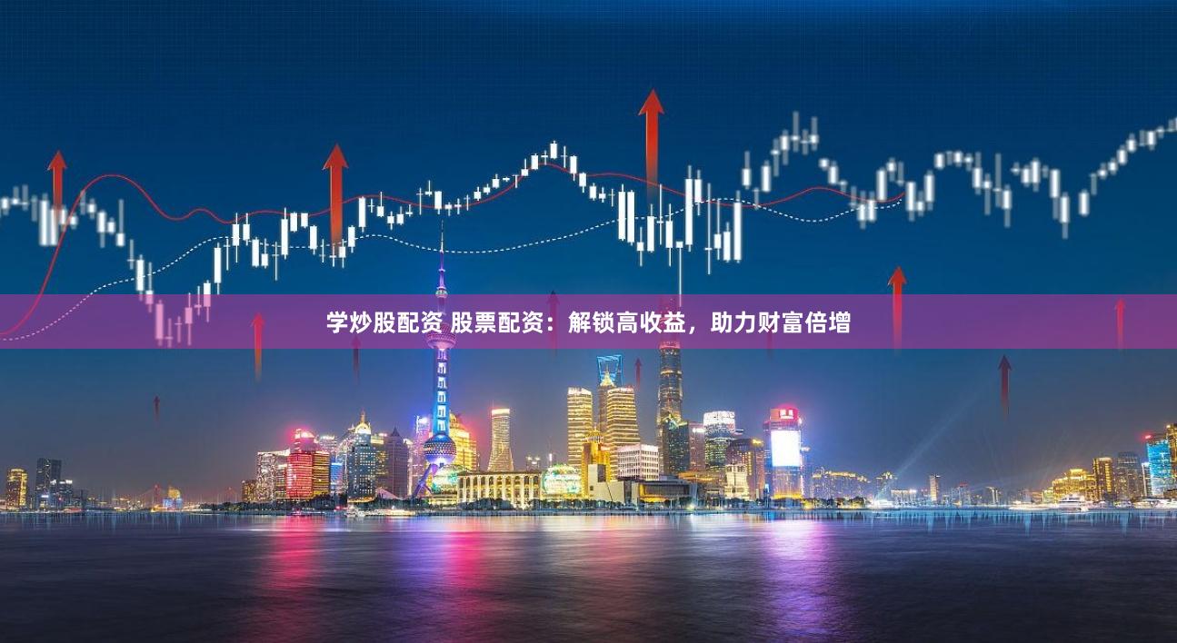 学炒股配资 股票配资：解锁高收益，助力财富倍增