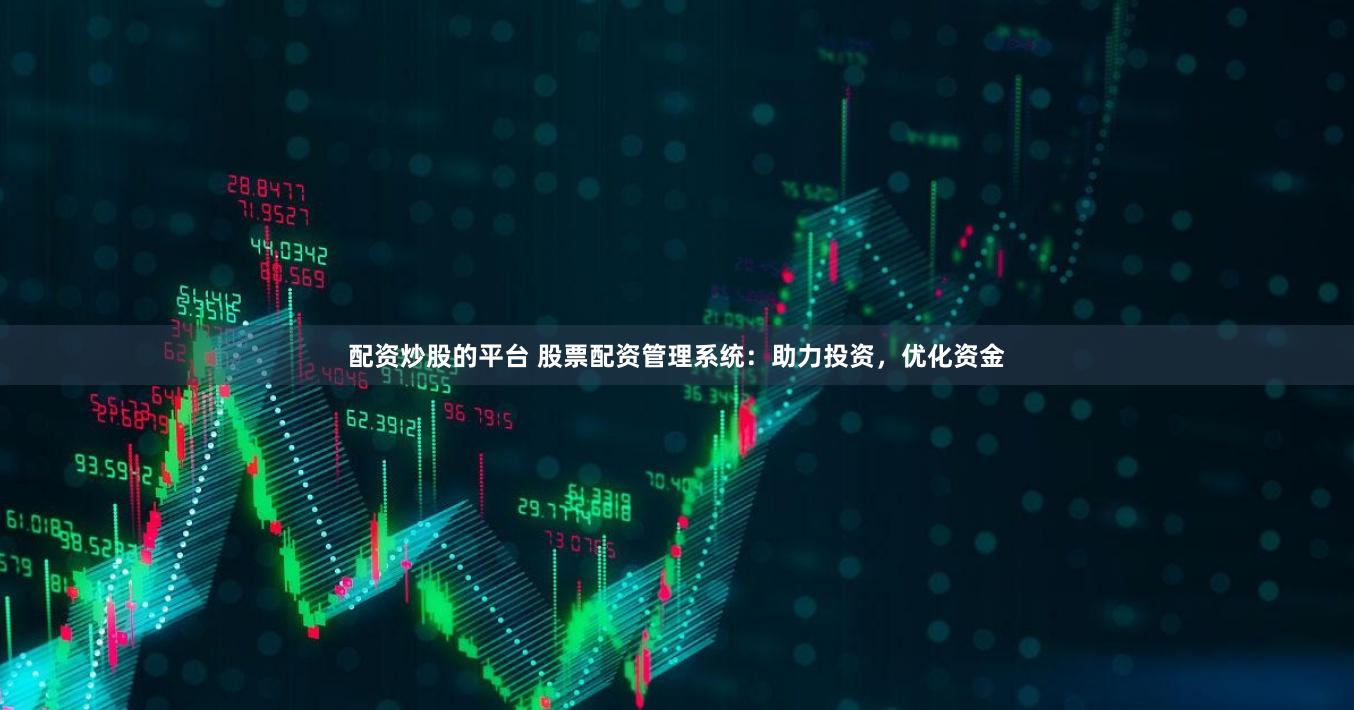 配资炒股的平台 股票配资管理系统：助力投资，优化资金