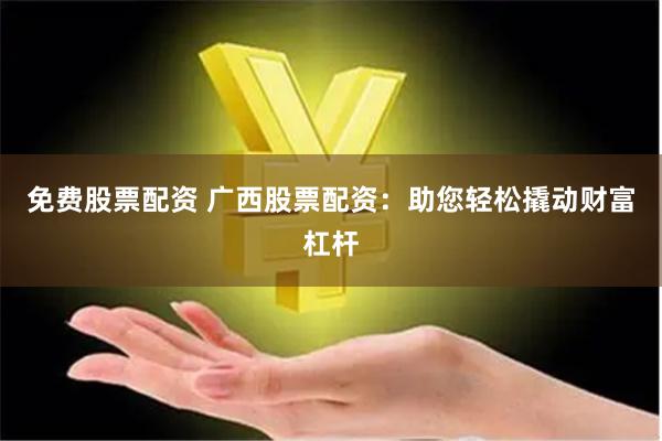 免费股票配资 广西股票配资：助您轻松撬动财富杠杆