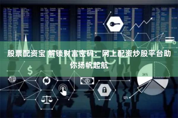 股票配资宝 解锁财富密码：网上配资炒股平台助你扬帆起航