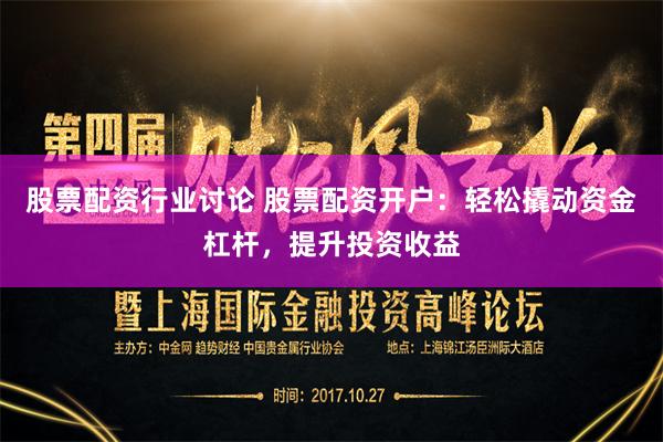 股票配资行业讨论 股票配资开户：轻松撬动资金杠杆，提升投资收益